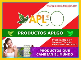 www.aplgoperu.blogspot.com
PRODUCTOS QUE
CAMBIAN EL MUNDO
®
®
®
®
PRODUCTOS APLGO
Práctico, Rápido y
Sabroso. Y lo más
importante: EFECTIVO.
 