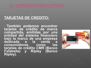 .
TARJETAS DE CREDITO:

También    podemos encontrar
tarjetas de crédito de marca
compartida, emitidas por una
entidad del sistema financiero
bajo la marca de una empresa
dedicada     a    la   venta   a
consumidores,        como    las
tarjetas de crédito CMR (Banco
Falabella) y Ripley (Banco
Ripley).
 