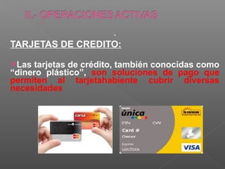 .
TARJETAS DE CREDITO:

Las tarjetas de crédito, también conocidas como
“dinero plástico”, son soluciones de pago que
permiten al tarjetahabiente cubrir diversas
necesidades
 
