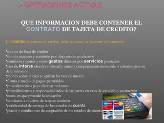 QUÉ INFORMACIÓN DEBE CONTENER EL
          CONTRATO DE TAJETA DE CRÉDITO?

El contrato de tarjetas de crédito, debe contener, la siguiente información:

•monto de línea de crédito
•monto máximo y comisión por disposición en efectivo
•comisión y portes y otros gastos directos por servicios prestados
•tasa de interés efectiva mensual y anual y compensación moratoria o criterios para su
determinación
•monto sobre el cual se aplican las tasa de interés
•forma y medio de pagos permitidos
•procedimientos para efectuar reclamos
•procedimientos y responsabilidades de las partes en caso de extravió o sustracción
•casos en que procede la anulación
•sanciones a titulares de tarjetas anuladas
•peridiocidad de entrega de los estados de cuenta
•plazos y condiciones de aceptación de los estados de cuenta
 