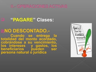     “PAGARE” Clases:

2)NO DESCONTADO.-
      Cuando se entrega la
totalidad del monto acordado,
cobrándose a su vencimiento,
los intereses y gastos, los
beneficiarios   pueden     ser
persona natural o jurídica
 