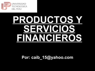PRODUCTOS Y
SERVICIOS
FINANCIEROS
Por: caib_15@yahoo.com

 