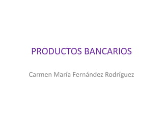PRODUCTOS BANCARIOS
Carmen María Fernández Rodríguez
 