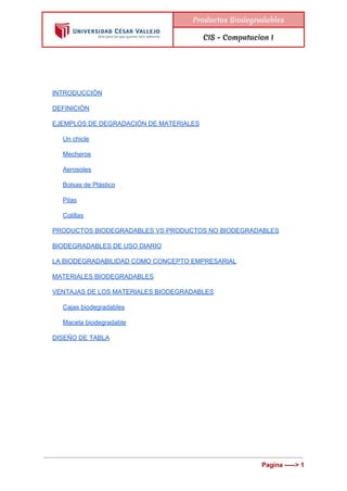  
 
Productos Biodegradables
CIS - Computacion I
 
INTRODUCCIÒN 
DEFINICIÒN 
EJEMPLOS DE DEGRADACIÓN DE MATERIALES 
Un chi...