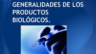 GENERALIDADES DE LOS
PRODUCTOS
BIOLÓGICOS.
 