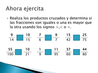 Realiza los productos cruzados y determina si las fracciones son iguales o una es mayor que la otra usando los signos >,< o =.Ahora ejercita