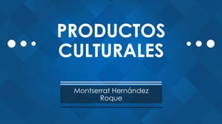 PRODUCTOS
CULTURALES
Montserrat Hernández
Roque
 