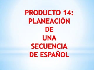 PRODUCTO 14: PLANEACIÓN  DE UNA SECUENCIA DE ESPAÑOL 