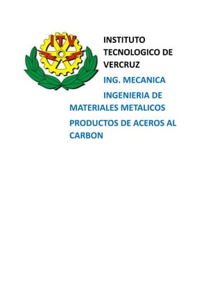 INSTITUTO
TECNOLOGICO DE
VERCRUZ
ING. MECANICA
INGENIERIA DE
MATERIALES METALICOS
PRODUCTOS DE ACEROS AL
CARBON
 