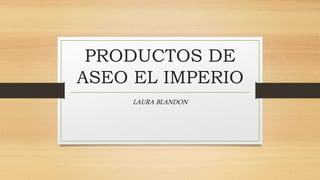 PRODUCTOS DE
ASEO EL IMPERIO
LAURA BLANDON
 