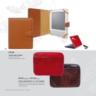 12

      FP-04
      FUNDA LIBRO DIGITAL
      Funda para libro digital,
      bolsillo para documentos y tarjetas.




                            FP-01 marrón / FP-O2                   rojo

                            FUNDA ORDENADOR 10”- DVD PORTARIL
                            Funda ordenador 10”o inferior, bolsillo para documentos
                            y espacio para memoria USB. Ideal para documentación
                            o para DVD pórtatil.



Fabricamos en otros colores y acabados, consúltenos.
 