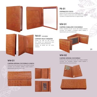 PB-01
                                                                                                          PORTABLOCK COCO
                                                                                                          Dispone de varios departamentos interiores y block.
                                                                                                          Exterior e interior en piel vacuno alta calidad con acabado
                                                                                                          cocodrilo. El modelo PB-02 lleva un original troquel.




                                                                                                          MW-01
                                                                                                          CARTERA CABALLERO COCODRILO
                                                                                                          Cartera caballero de piel vacuno alta calidad acabado
                                                                                                          cocodrilo. Con billetero y monedero interior, tarjetero y
                                                                                                          departamento para documentación.



                                                         TW-01            cocodrilo

                                                         CARTERA VIAJE-CHEQUERA
                                                         Cartera   de     viaje   de     piel    vacuno
                                                         alta calidad con separaciones para
                                                         pasaporte y tarjeta de embarque.
                                                         También     se   puede    dar     uso    como
                                                         chequera.


                                                                                                                                                                        21


                                                                                                          WW-02
                                                                                                          CARTERA SEÑORA COCODRILO
WW-01
                                                                                                          Cartera para mujer de piel vacuno alta calidad acabado
                                                                                                          cocodrilo. Con monedero, billetero, amplio tarjetero y
                                                                                                          departamento para documentación.
CARTERA SEÑORA COCODRILO CLÁSICA
Cartera para mujer de piel vacuno alta calidad acabado
cocodrilo. Con monedero, billetero, amplio tarjetero y
departamento para documentación.
 