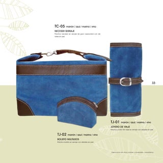 TC-05             marrón / azul / marino / vino
NECESER SERRAJE
Práctico neceser en serraje de gran capacidad con de-
talles en piel.




                                                                                                              33




                                                        TJ-01        marrón / azul / marino / vino
                                                        JOYERO DE VIAJE
                                                        Práctico joyero de viaje en serraje con detalles en piel.


   TJ-02           marrón / azul / marino / vino
   BOLSITO MULTIUSOS
   Práctico bolsito en serraje con detalles en piel.




                                                         Fabricamos en otros colores y acabados, consúltenos.
 