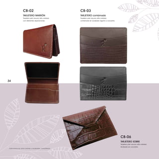 CB-02                                 CB-03
                 TARJETERO MARRÓN                      TARJETERO combinado
                 Tarjetero piel vacuno alta calidad,   Tarjetero piel vacuno alta calidad,
                 con diferentes separaciones.          combinado en acabado lagarto o cocodrilo.




34




                                                                                                   CB-06
                                                                                                   TARJETERO SOBRE
                                                                                                   Tarjetero piel vacuno alta calidad.
                                                                                                   Acabado en cocodrilo.
Fabricamos en otros colores y acabados, consúltenos.
 