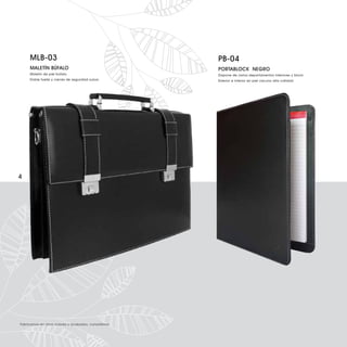 MLB-03                                            PB-04
     MALETÍN BÚFALO                                    PORTABLOCK NEGRO
     Maletín de piel búfalo.                           Dispone de varios departamentos interiores y block.
     Doble fuelle y cierres de seguridad suizos.       Exterior e interior en piel vacuno alta calidad.




4




Fabricamos en otros colores y acabados, consúltenos.
 