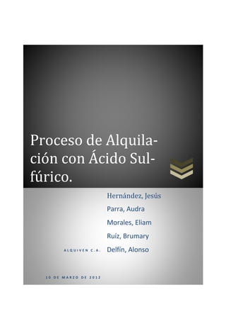 Proceso de Alquila-
ción con Ácido Sul-
fúrico.
A L Q U I V E N C . A .
1 0 D E M A R Z O D E 2 0 1 2
Hernández, Jesús
Parra, Audra
Morales, Eliam
Ruíz, Brumary
Delfín, Alonso
 