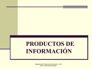 Asignatura de Productos de Información - ULS
2006 - Carlos Alberto Zapata
PRODUCTOS DE
INFORMACIÓN
 