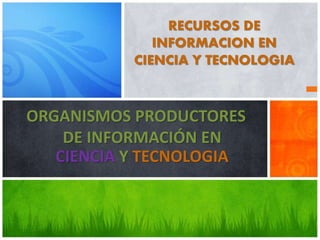 ORGANISMOS PRODUCTORES
DE INFORMACIÓN EN
CIENCIA Y TECNOLOGIA
RECURSOS DE
INFORMACION EN
CIENCIA Y TECNOLOGIA
 