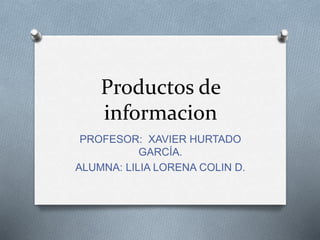 Productos de
informacion
PROFESOR: XAVIER HURTADO
GARCÍA.
ALUMNA: LILIA LORENA COLIN D.
 