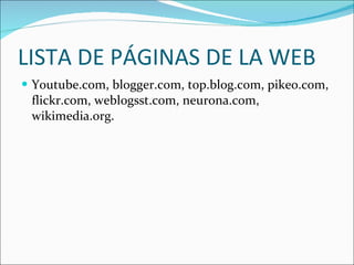 LISTA DE PÁGINAS DE LA WEB Youtube.com, blogger.com, top.blog.com, pikeo.com, flickr.com, weblogsst.com, neurona.com, wikimedia.org. 