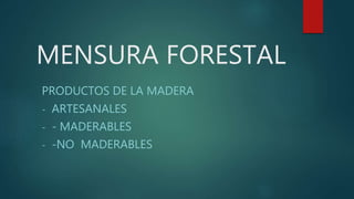 MENSURA FORESTAL
PRODUCTOS DE LA MADERA
- ARTESANALES
- - MADERABLES
- -NO MADERABLES
 