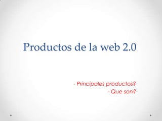 Productos de la web 2.0
- Principales productos?
- Que son?
 