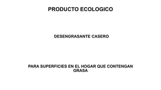 DESENGRASANTE CASERO
PARA SUPERFICIES EN EL HOGAR QUE CONTENGAN
GRASA
PRODUCTO ECOLOGICO
 