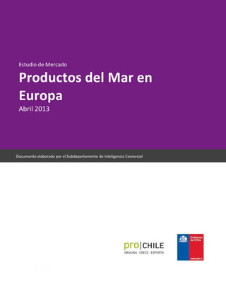 Estudio de Mercado
Productos del Mar en
Europa
Abril 2013
Documento elaborado por el Subdepartamento de Inteligencia Comercial
 