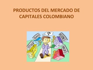 PRODUCTOS DEL MERCADO DE
CAPITALES COLOMBIANO
 