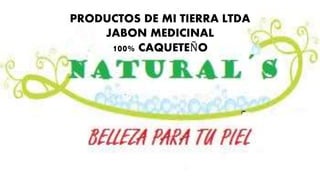 PRODUCTOS DE MI TIERRA LTDA
JABON MEDICINAL
100% CAQUETEÑO
 