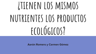 ¿tienen los mismos
nutrientes los productos
ecológicos?
Aarón Romero y Carmen Gómez
 