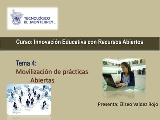 Tema 4:
Movilización de prácticas
Abiertas
Presenta: Eliseo Valdez Rojo
Curso: Innovación Educativa con Recursos Abiertos
 