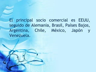 El principal socio comercial es EEUU,
seguido de Alemania, Brasil, Países Bajos,
Argentina, Chile, México, Japón y
Venezuela.
 