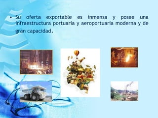 • Su oferta exportable es inmensa y posee una
infraestructura portuaria y aeroportuaria moderna y de
gran capacidad.
 
