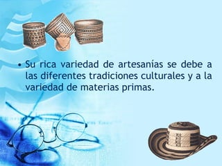 • Su rica variedad de artesanías se debe a
las diferentes tradiciones culturales y a la
variedad de materias primas.
 
