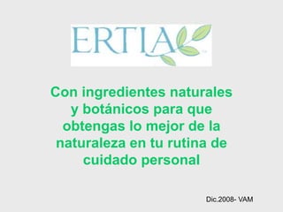Con ingredientes naturales
   y botánicos para que
  obtengas lo mejor de la
 naturaleza en tu rutina de
     cuidado personal

                       Dic.2008- VAM
 