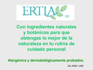 Con ingredientes naturales
y botánicos para que
obtengas lo mejor de la
naturaleza en tu rutina de
cuidado personal
Dic.2008- VAM
Alergénica y dermatológicamente probados.
 