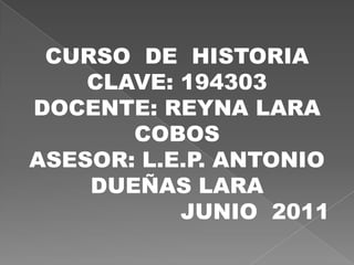 CURSO  DE  HISTORIA CLAVE: 194303 DOCENTE: REYNA LARA COBOS ASESOR: L.E.P. ANTONIO DUEÑAS LARA JUNIO  2011 