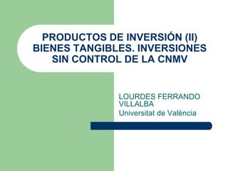 PRODUCTOS DE INVERSIÓN (II)
BIENES TANGIBLES. INVERSIONES
   SIN CONTROL DE LA CNMV


              LOURDES FERRANDO
              VILLALBA
              Universitat de València
 