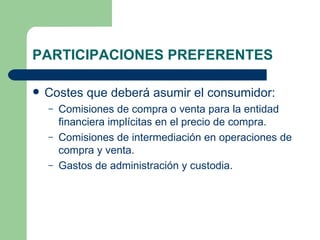 PARTICIPACIONES PREFERENTES Costes que deberá asumir el consumidor: Comisiones de compra o venta para la entidad financiera implícitas en el precio de compra. Comisiones de intermediación en operaciones de compra y venta. Gastos de administración y custodia. 