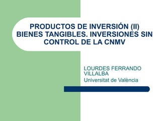 PRODUCTOS DE INVERSIÓN (II) BIENES TANGIBLES. INVERSIONES SIN CONTROL DE LA CNMV LOURDES FERRANDO VILLALBA Universitat de València 