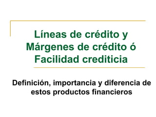 Líneas de crédito y Márgenes de crédito ó Facilidad crediticia Definición, importancia y diferencia de estos productos financieros 