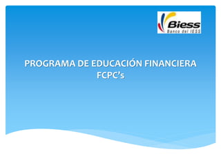 PROGRAMA DE EDUCACIÓN FINANCIERA
FCPC’s
 