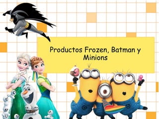 Productos Frozen, Batman y
Minions
 