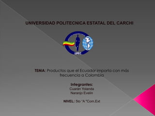 UNIVERSIDAD POLITECNICA ESTATAL DEL CARCHI




   TEMA: Productos que el Ecuador importa con más
               frecuencia a Colombia

                     Integrantes:
                    Cuarán Yolanda
                    Naranjo Evelin

                 NIVEL: 5to “A "Com.Ext
 