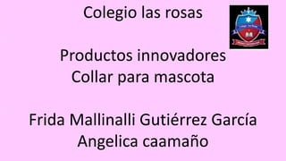 Colegio las rosas
Productos innovadores
Collar para mascota
Frida Mallinalli Gutiérrez García
Angelica caamaño
 