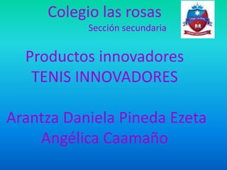 Colegio las rosas
Sección secundaria
Productos innovadores
TENIS INNOVADORES
Arantza Daniela Pineda Ezeta
Angélica Caamaño
 