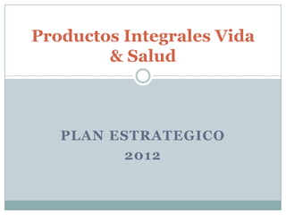 Productos Integrales Vida
        & Salud



   PLAN ESTRATEGICO
         2012
 