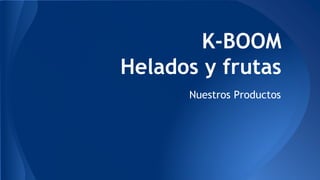 K-BOOM
Helados y frutas
Nuestros Productos
 