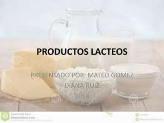 PRODUCTOS LACTEOS 
PRESENTADO POR: MATEO GOMEZ 
DIANA RUIZ 
2014 
 